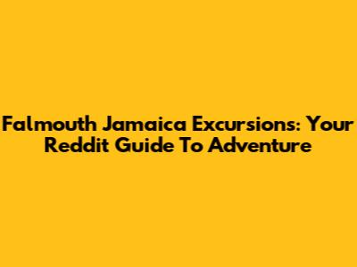 Falmouth Jamaica Excursions: Your Reddit Guide To Adventure