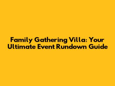 Family Gathering Villa: Your Ultimate Event Rundown Guide