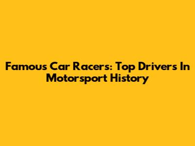 Famous Car Racers: Top Drivers In Motorsport History
