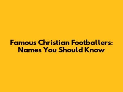 Famous Christian Footballers: Names You Should Know