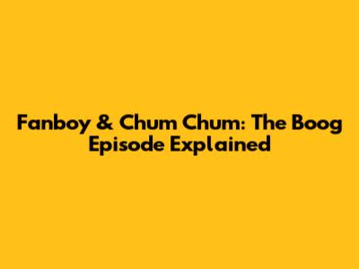 Fanboy & Chum Chum: The Boog Episode Explained