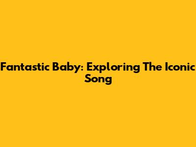 Fantastic Baby: Exploring The Iconic Song