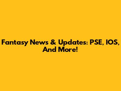 Fantasy News & Updates: PSE, IOS, And More!
