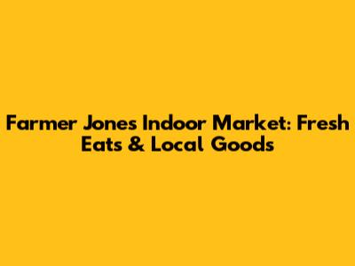 Farmer Jones' Indoor Market: Fresh Eats & Local Goods