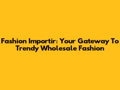 Fashion Importir: Your Gateway To Trendy Wholesale Fashion