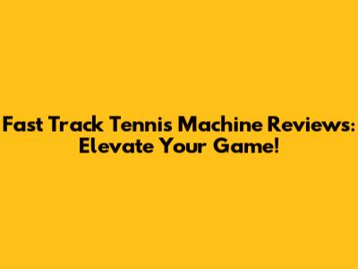 Fast Track Tennis Machine Reviews: Elevate Your Game!