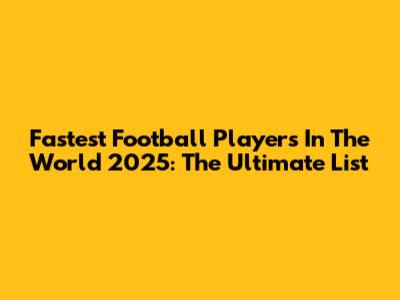 Fastest Football Players In The World 2025: The Ultimate List