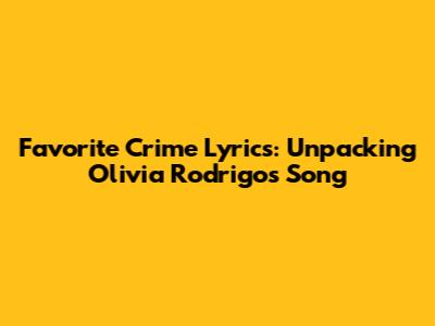 Favorite Crime Lyrics: Unpacking Olivia Rodrigo's Song