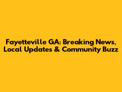 Fayetteville GA: Breaking News, Local Updates & Community Buzz