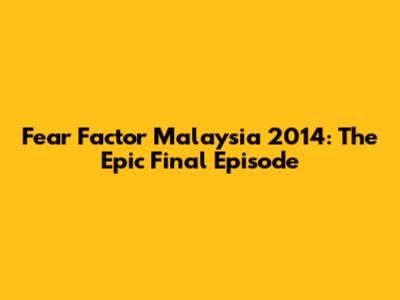 Fear Factor Malaysia 2014: The Epic Final Episode