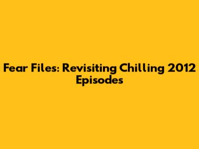 Fear Files: Revisiting Chilling 2012 Episodes