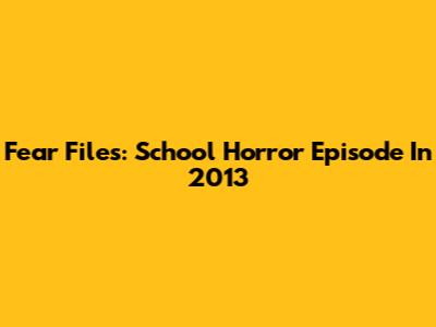 Fear Files: School Horror Episode In 2013
