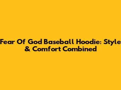 Fear Of God Baseball Hoodie: Style & Comfort Combined