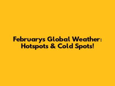 February's Global Weather: Hotspots & Cold Spots!