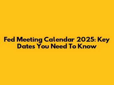 Fed Meeting Calendar 2025: Key Dates You Need To Know