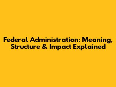 Federal Administration: Meaning, Structure & Impact Explained