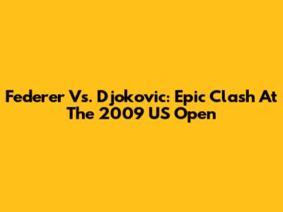 Federer Vs. Djokovic: Epic Clash At The 2009 US Open
