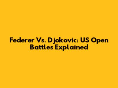 Federer Vs. Djokovic: US Open Battles Explained