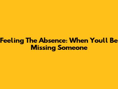 Feeling The Absence: When You'll Be Missing Someone