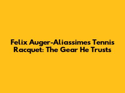 Felix Auger-Aliassime's Tennis Racquet: The Gear He Trusts