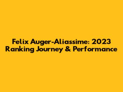 Felix Auger-Aliassime: 2023 Ranking Journey & Performance