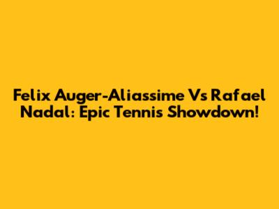Felix Auger-Aliassime Vs Rafael Nadal: Epic Tennis Showdown!