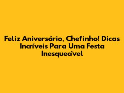 Feliz Aniversário, Chefinho! Dicas Incríveis Para Uma Festa Inesquecível