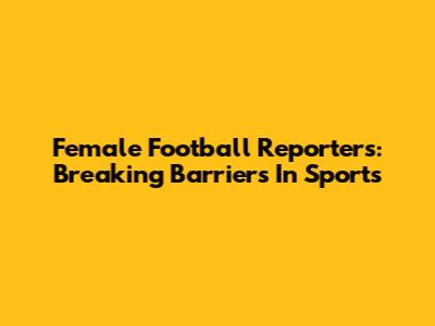 Female Football Reporters: Breaking Barriers In Sports