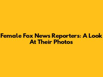 Female Fox News Reporters: A Look At Their Photos