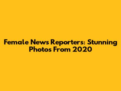 Female News Reporters: Stunning Photos From 2020