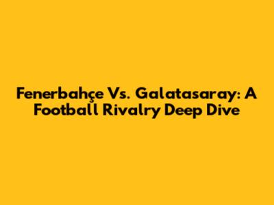 Fenerbahçe Vs. Galatasaray: A Football Rivalry Deep Dive
