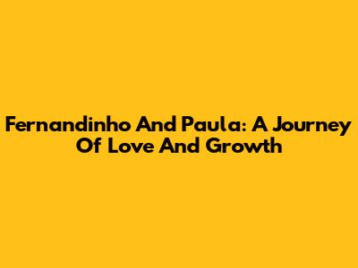Fernandinho And Paula: A Journey Of Love And Growth