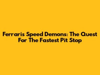 Ferrari's Speed Demons: The Quest For The Fastest Pit Stop