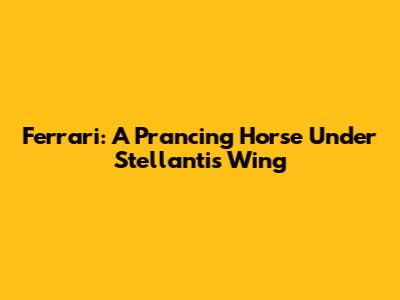 Ferrari: A Prancing Horse Under Stellantis' Wing