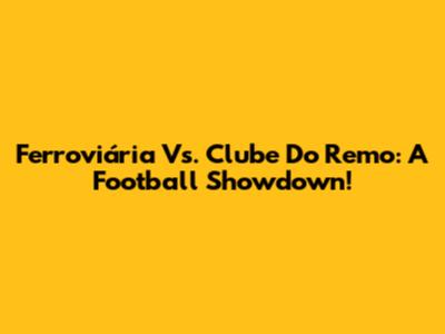 Ferroviária Vs. Clube Do Remo: A Football Showdown!