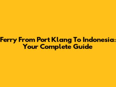 Ferry From Port Klang To Indonesia: Your Complete Guide