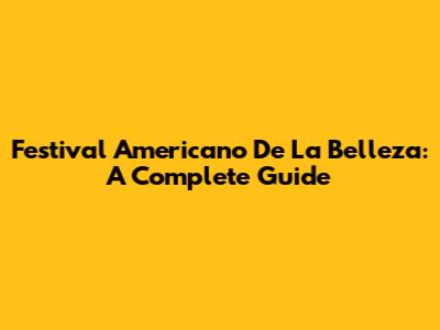 Festival Americano De La Belleza: A Complete Guide