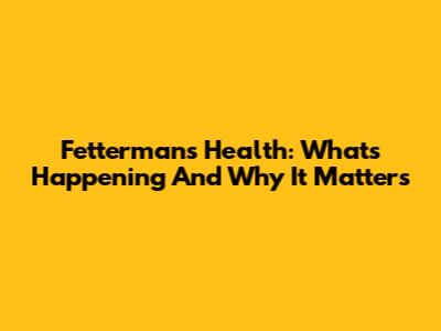 Fetterman's Health: What's Happening And Why It Matters