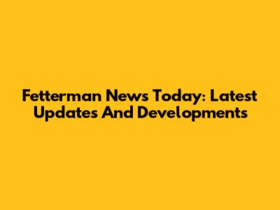 Fetterman News Today: Latest Updates And Developments