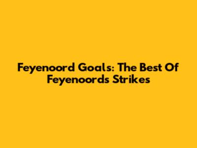 Feyenoord Goals: The Best Of Feyenoord's Strikes