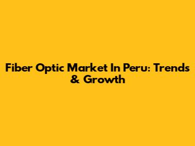 Fiber Optic Market In Peru: Trends & Growth
