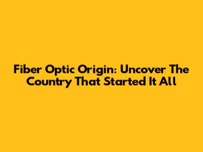 Fiber Optic Origin: Uncover The Country That Started It All