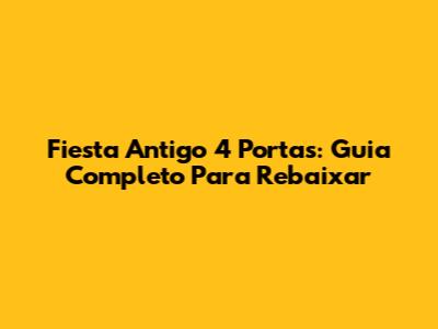 Fiesta Antigo 4 Portas: Guia Completo Para Rebaixar