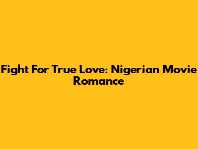 Fight For True Love: Nigerian Movie Romance