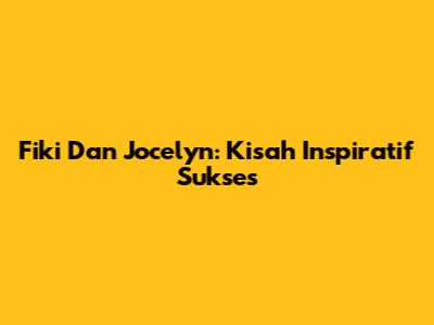 Fiki Dan Jocelyn: Kisah Inspiratif Sukses
