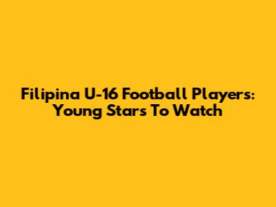 Filipina U-16 Football Players: Young Stars To Watch
