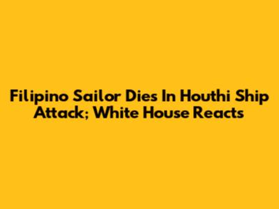 Filipino Sailor Dies In Houthi Ship Attack; White House Reacts