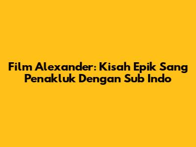 Film Alexander: Kisah Epik Sang Penakluk Dengan Sub Indo