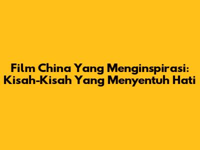 Film China Yang Menginspirasi: Kisah-Kisah Yang Menyentuh Hati