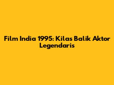 Film India 1995: Kilas Balik Aktor Legendaris
